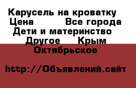 Карусель на кроватку › Цена ­ 700 - Все города Дети и материнство » Другое   . Крым,Октябрьское